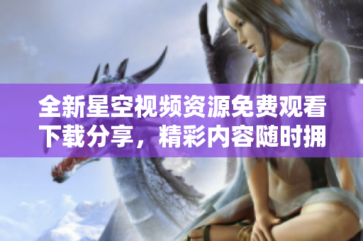 全新星空视频资源免费观看下载分享，精彩内容随时拥有