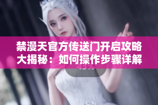 禁漫天官方传送门开启攻略大揭秘：如何操作步骤详解