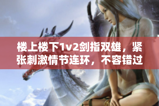 楼上楼下1v2剑指双雄，紧张刺激情节连环，不容错过！
