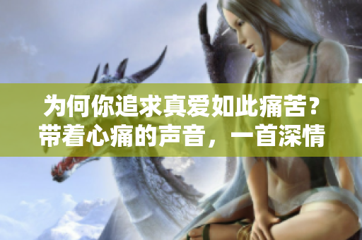 为何你追求真爱如此痛苦？带着心痛的声音，一首深情之歌