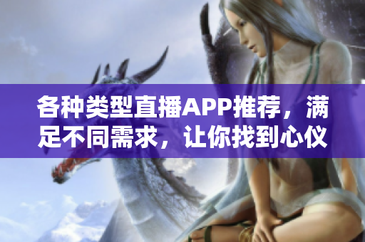 各种类型直播APP推荐，满足不同需求，让你找到心仪的直播平台
