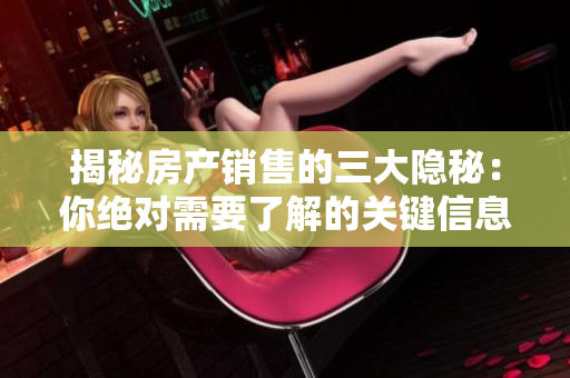 揭秘房产销售的三大隐秘：你绝对需要了解的关键信息
