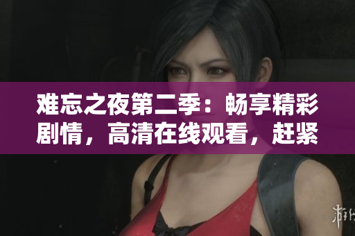 难忘之夜第二季：畅享精彩剧情，高清在线观看，赶紧收看！