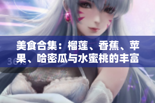 美食合集：榴莲、香蕉、苹果、哈密瓜与水蜜桃的丰富滋味