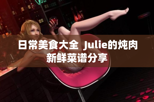 日常美食大全  Julie的炖肉新鲜菜谱分享