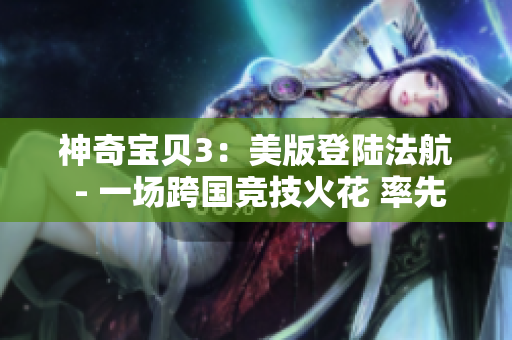 神奇宝贝3：美版登陆法航 - 一场跨国竞技火花 率先解锁!