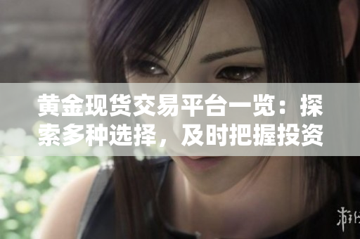 黄金现货交易平台一览：探索多种选择，及时把握投资机会