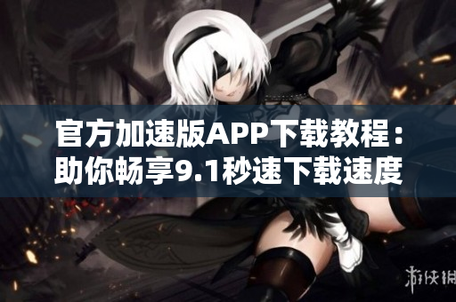 官方加速版APP下载教程：助你畅享9.1秒速下载速度