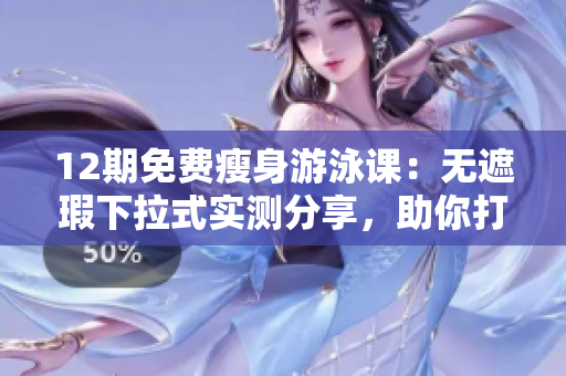 12期免费瘦身游泳课：无遮瑕下拉式实测分享，助你打造完美身材
