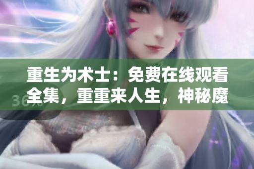 重生为术士：免费在线观看全集，重重来人生，神秘魔法世界等你探索