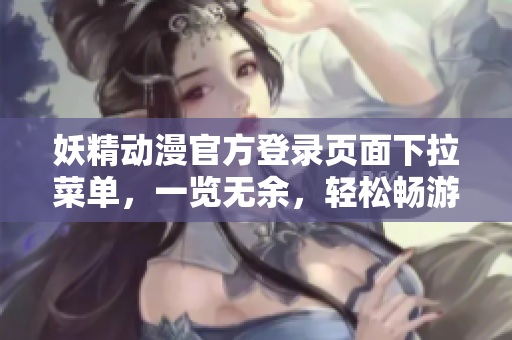 妖精动漫官方登录页面下拉菜单，一览无余，轻松畅游动漫世界