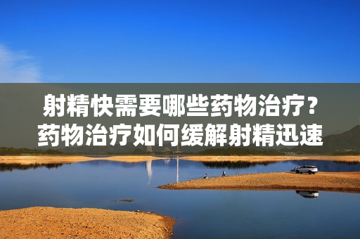 射精快需要哪些药物治疗？药物治疗如何缓解射精迅速的问题？