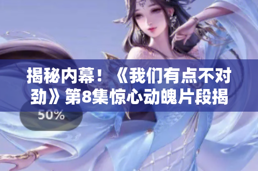 揭秘内幕！《我们有点不对劲》第8集惊心动魄片段揭示隐藏真相