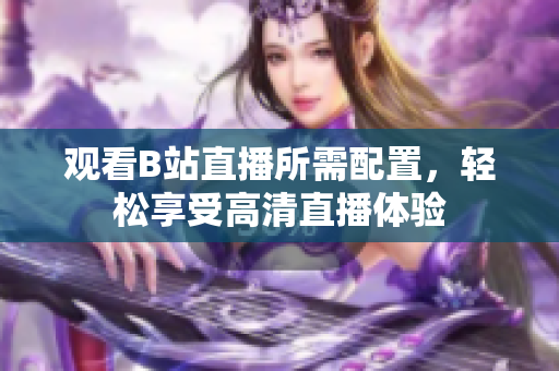观看B站直播所需配置，轻松享受高清直播体验