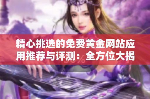 精心挑选的免费黄金网站应用推荐与评测：全方位大揭秘