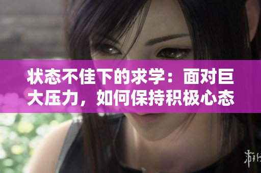 状态不佳下的求学：面对巨大压力，如何保持积极心态