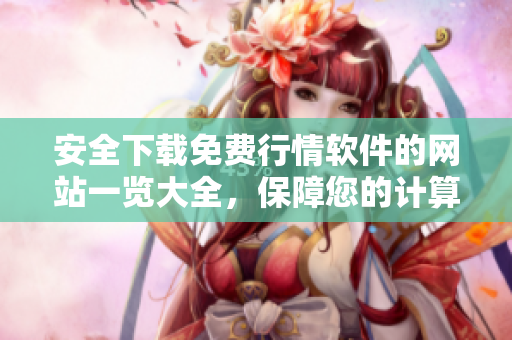 安全下载免费行情软件的网站一览大全，保障您的计算机安全