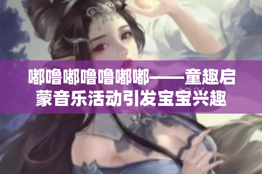 嘟噜嘟噜噜嘟嘟——童趣启蒙音乐活动引发宝宝兴趣