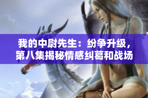 我的中尉先生：纷争升级，第八集揭秘情感纠葛和战场烽火