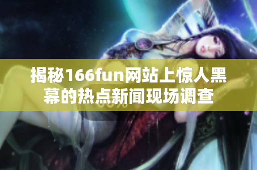 揭秘166fun网站上惊人黑幕的热点新闻现场调查