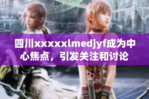 四川xxxxxlmedjyf成为中心焦点，引发关注和讨论