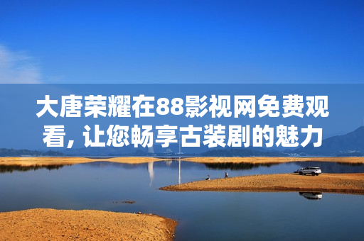 大唐荣耀在88影视网免费观看, 让您畅享古装剧的魅力