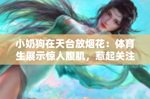 小奶狗在天台放烟花：体育生展示惊人腹肌，惹起关注
