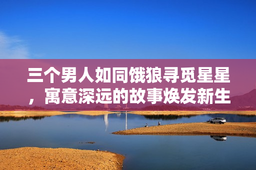 三个男人如同饿狼寻觅星星，寓意深远的故事焕发新生