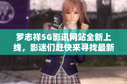 罗志祥5G影讯网站全新上线，影迷们赶快来寻找最新消息吧
