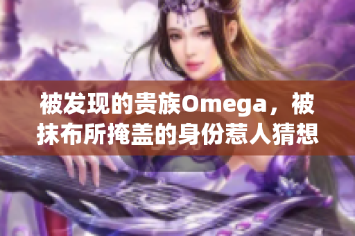 被发现的贵族Omega，被抹布所掩盖的身份惹人猜想！