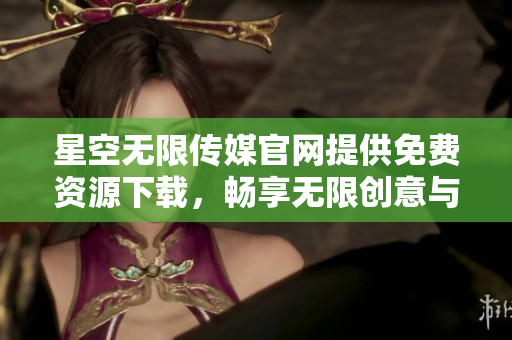 星空无限传媒官网提供免费资源下载，畅享无限创意与发展