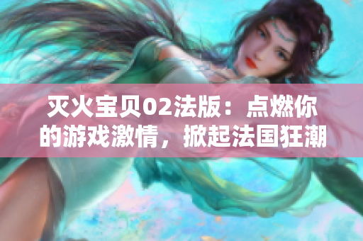 灭火宝贝02法版：点燃你的游戏激情，掀起法国狂潮