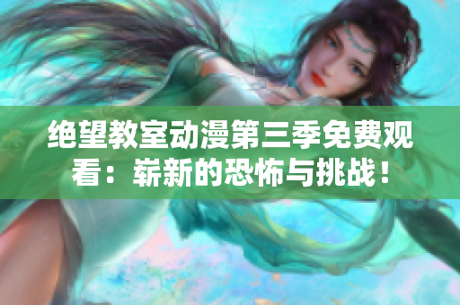 绝望教室动漫第三季免费观看：崭新的恐怖与挑战！
