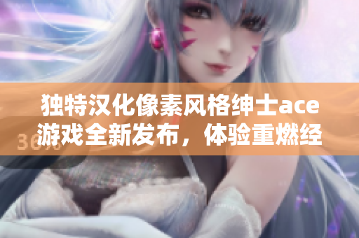 独特汉化像素风格绅士ace游戏全新发布，体验重燃经典回忆