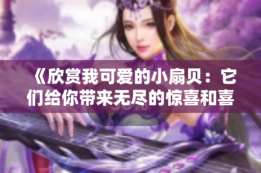 《欣赏我可爱的小扇贝：它们给你带来无尽的惊喜和喜悦》
