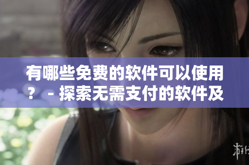 有哪些免费的软件可以使用？ - 探索无需支付的软件及其功能