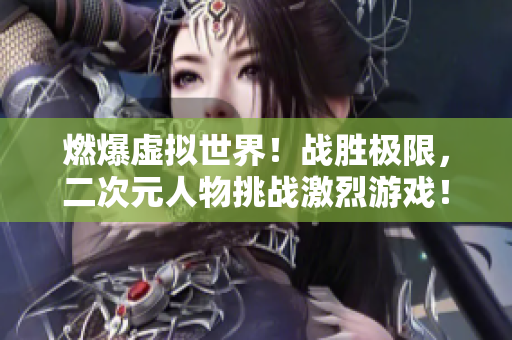 燃爆虚拟世界！战胜极限，二次元人物挑战激烈游戏！
