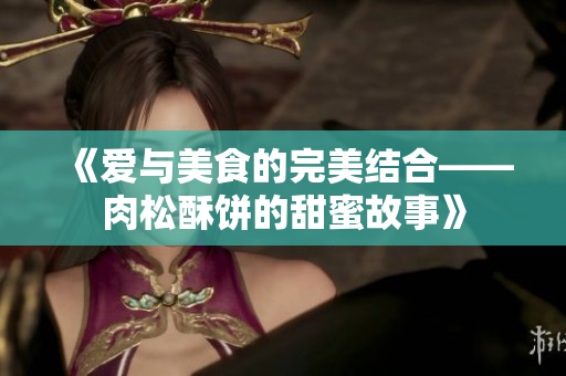 《爱与美食的完美结合——肉松酥饼的甜蜜故事》