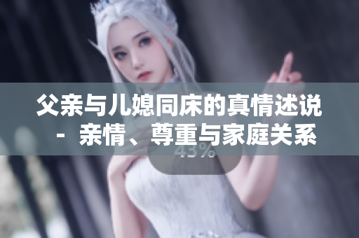 父亲与儿媳同床的真情述说 － 亲情、尊重与家庭关系的思考