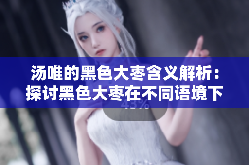 汤唯的黑色大枣含义解析：探讨黑色大枣在不同语境下的象征意义