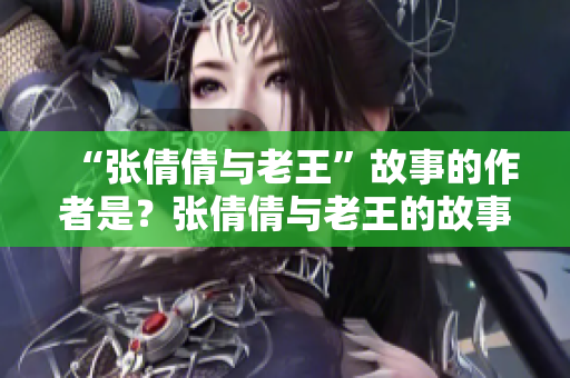 “张倩倩与老王”故事的作者是？张倩倩与老王的故事作者是谁？