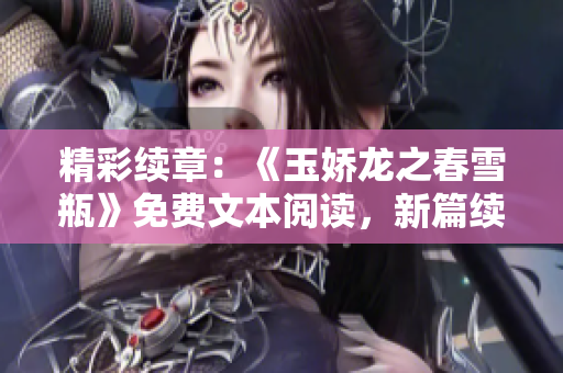 精彩续章：《玉娇龙之春雪瓶》免费文本阅读，新篇续绝美情缘