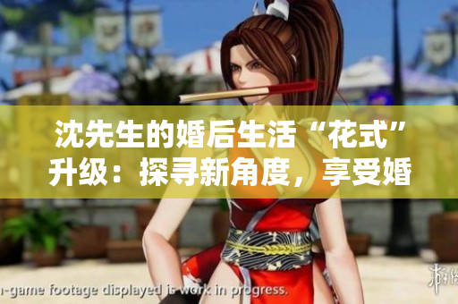 沈先生的婚后生活“花式”升级：探寻新角度，享受婚姻的点点滴滴