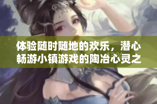 体验随时随地的欢乐，潜心畅游小镇游戏的陶冶心灵之旅
