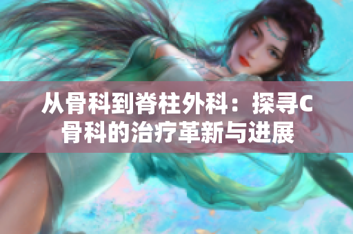 从骨科到脊柱外科：探寻C骨科的治疗革新与进展