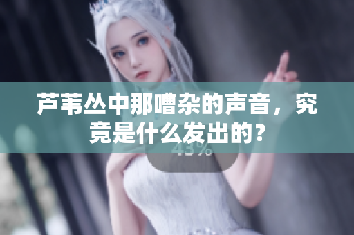 芦苇丛中那嘈杂的声音，究竟是什么发出的？