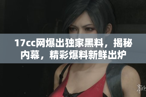 17cc网爆出独家黑料，揭秘内幕，精彩爆料新鲜出炉