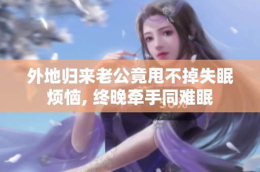 外地归来老公竟甩不掉失眠烦恼, 终晚牵手同难眠