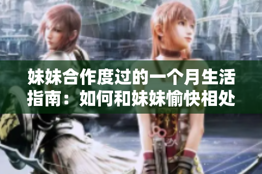妹妹合作度过的一个月生活指南：如何和妹妹愉快相处并创造美好回忆