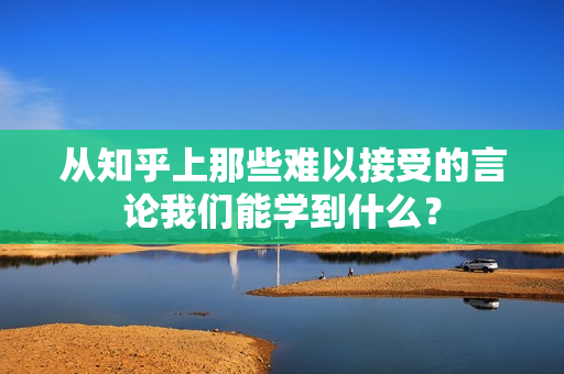 从知乎上那些难以接受的言论我们能学到什么？